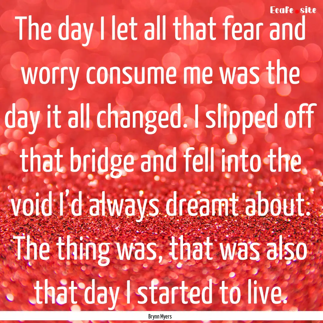 The day I let all that fear and worry consume.... : Quote by Brynn Myers