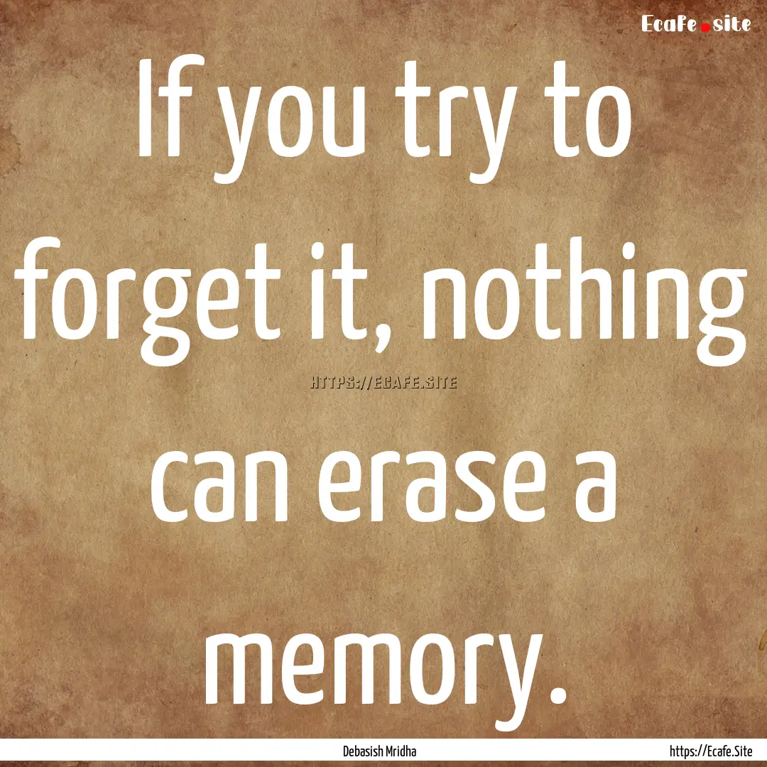 If you try to forget it, nothing can erase.... : Quote by Debasish Mridha