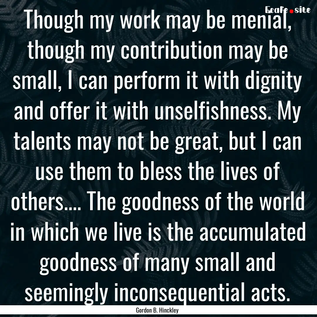 Though my work may be menial, though my contribution.... : Quote by Gordon B. Hinckley