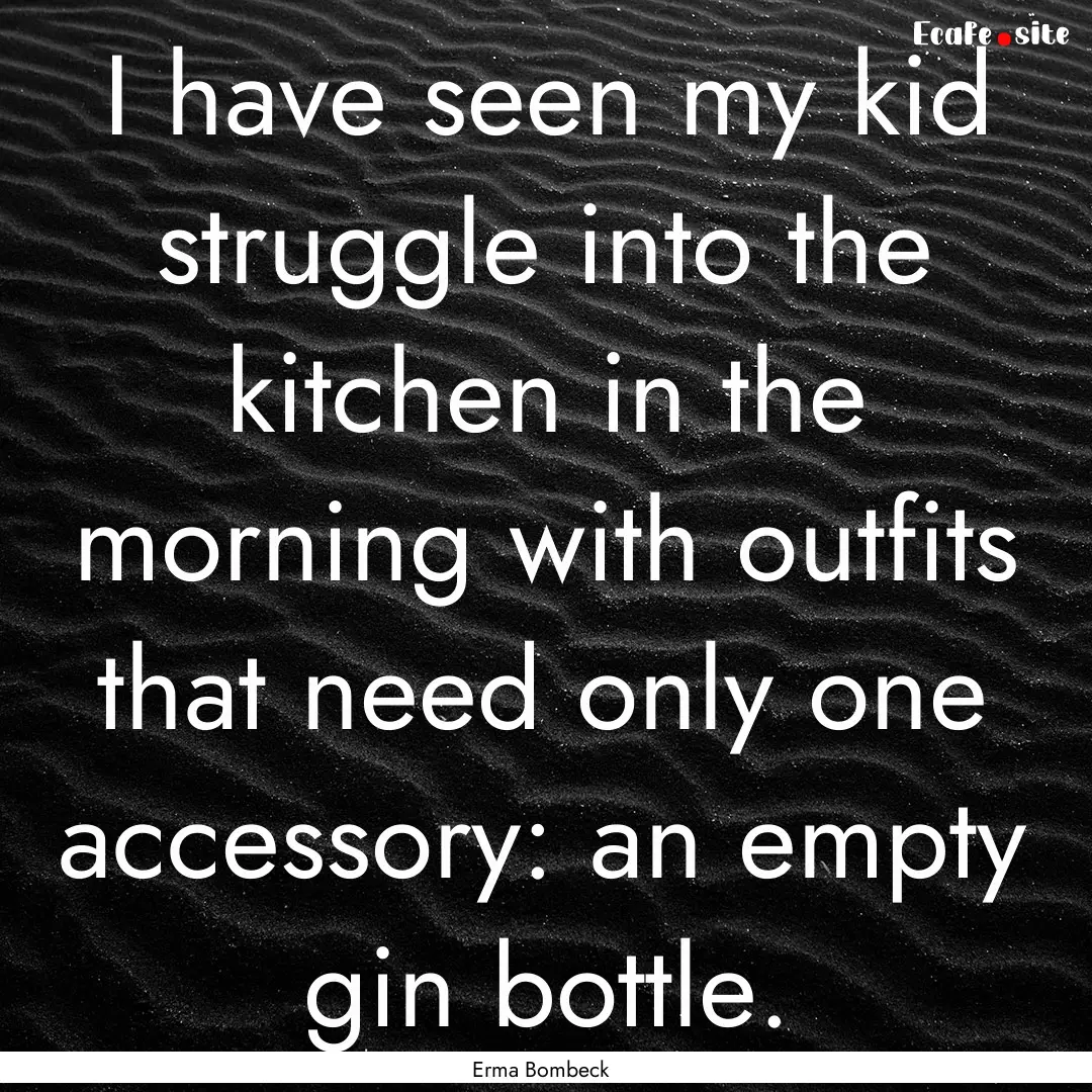 I have seen my kid struggle into the kitchen.... : Quote by Erma Bombeck