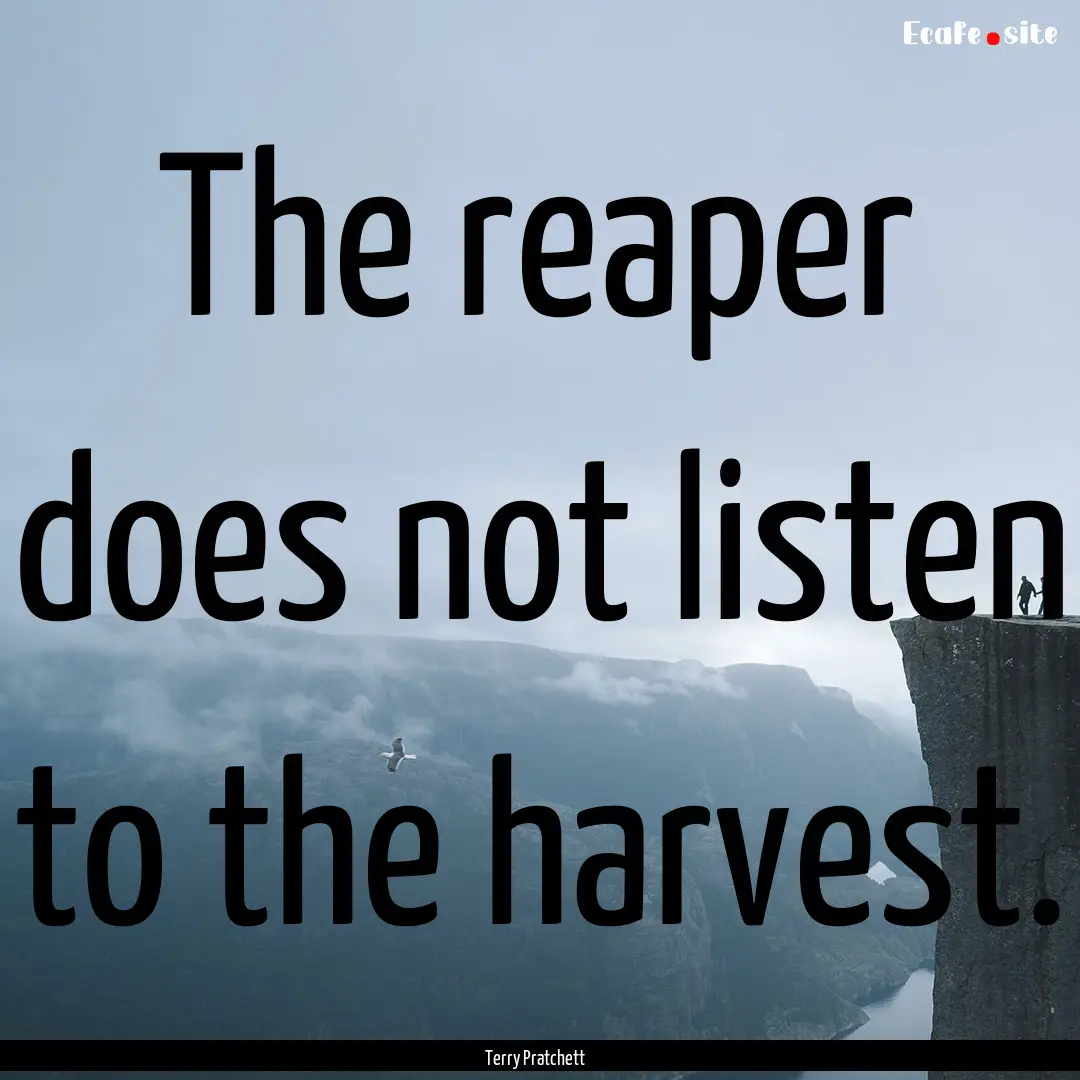 The reaper does not listen to the harvest..... : Quote by Terry Pratchett