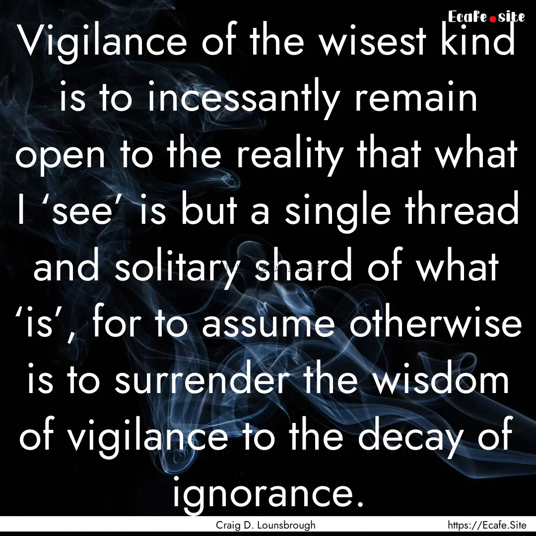 Vigilance of the wisest kind is to incessantly.... : Quote by Craig D. Lounsbrough