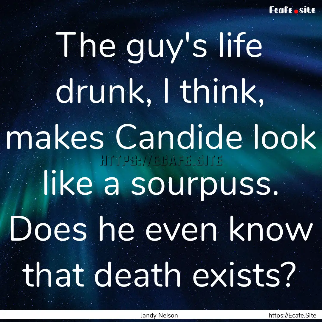 The guy's life drunk, I think, makes Candide.... : Quote by Jandy Nelson