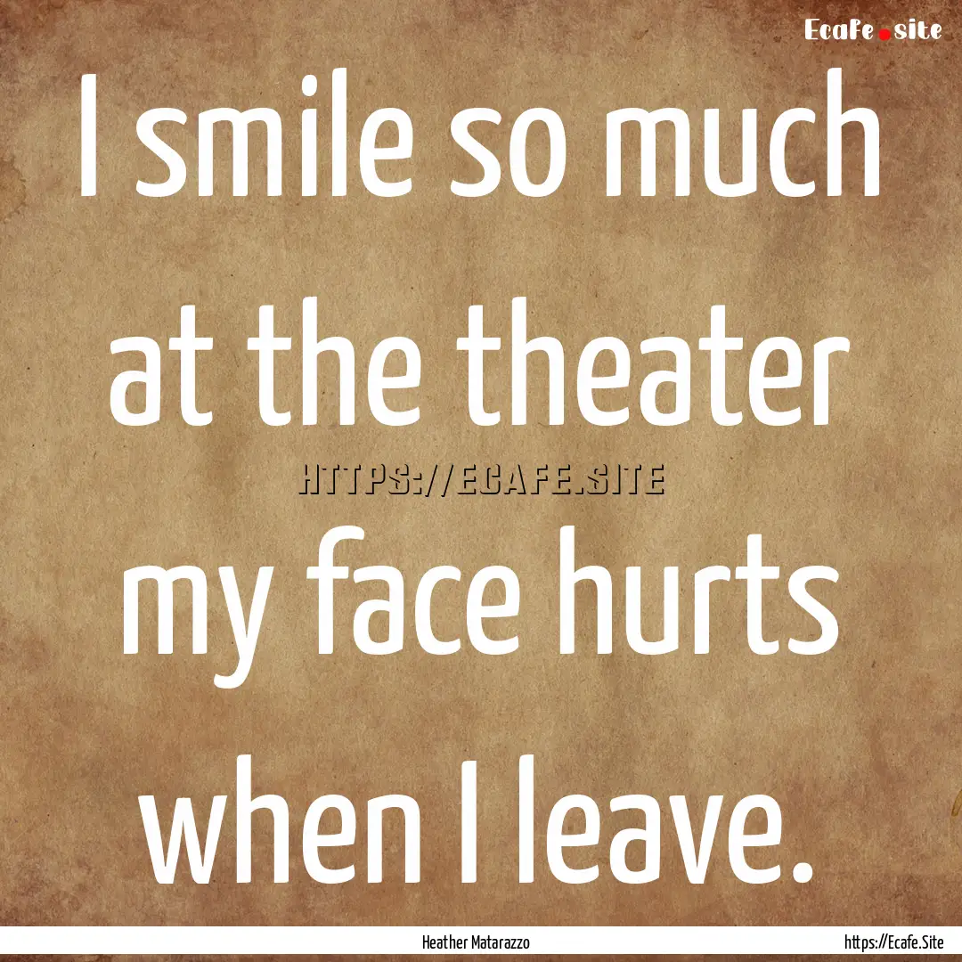 I smile so much at the theater my face hurts.... : Quote by Heather Matarazzo