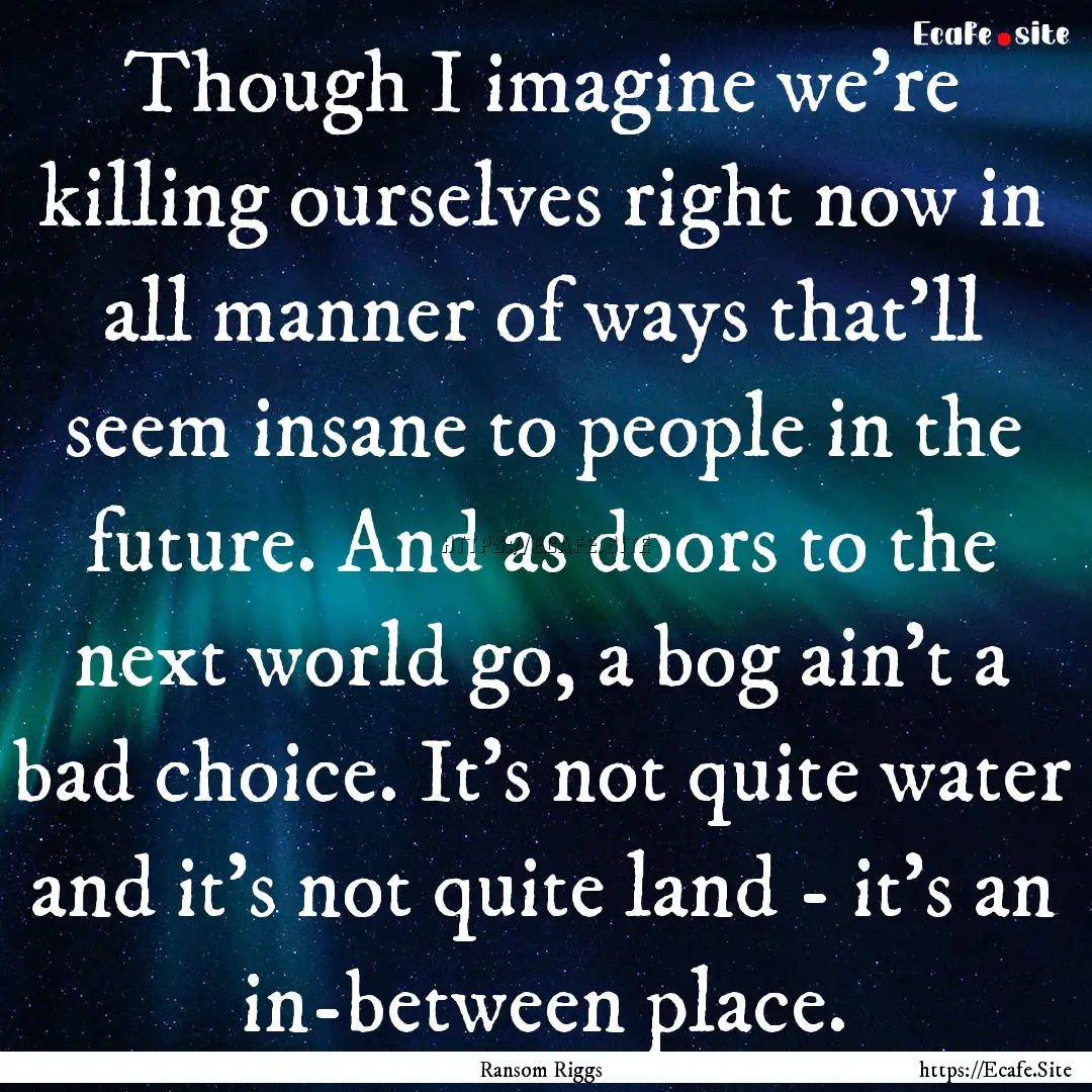 Though I imagine we're killing ourselves.... : Quote by Ransom Riggs