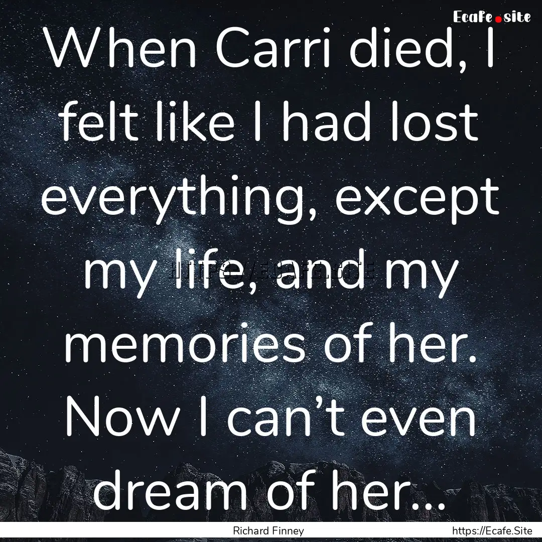 When Carri died, I felt like I had lost everything,.... : Quote by Richard Finney