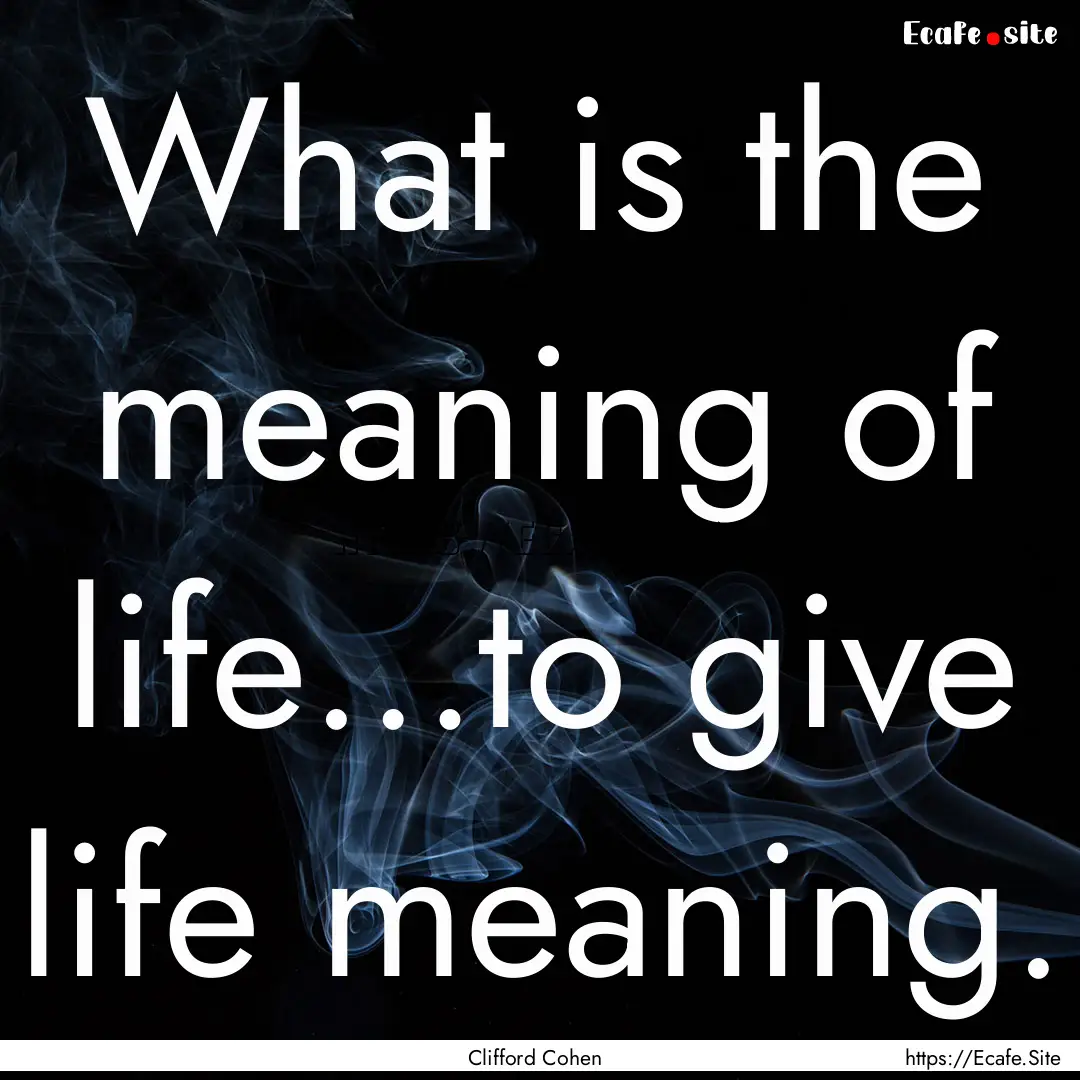 What is the meaning of life…to give life.... : Quote by Clifford Cohen