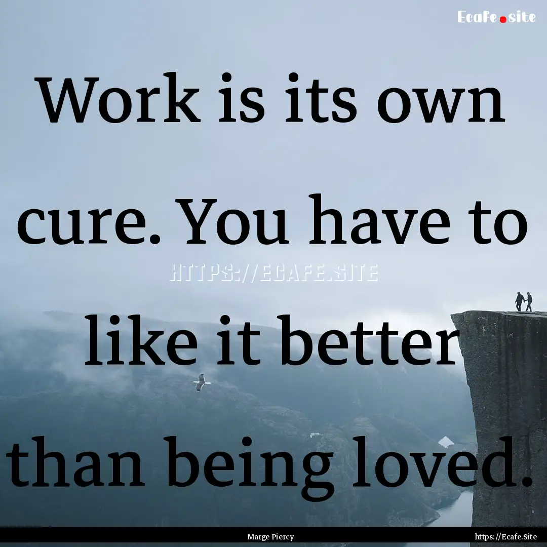 Work is its own cure. You have to like it.... : Quote by Marge Piercy