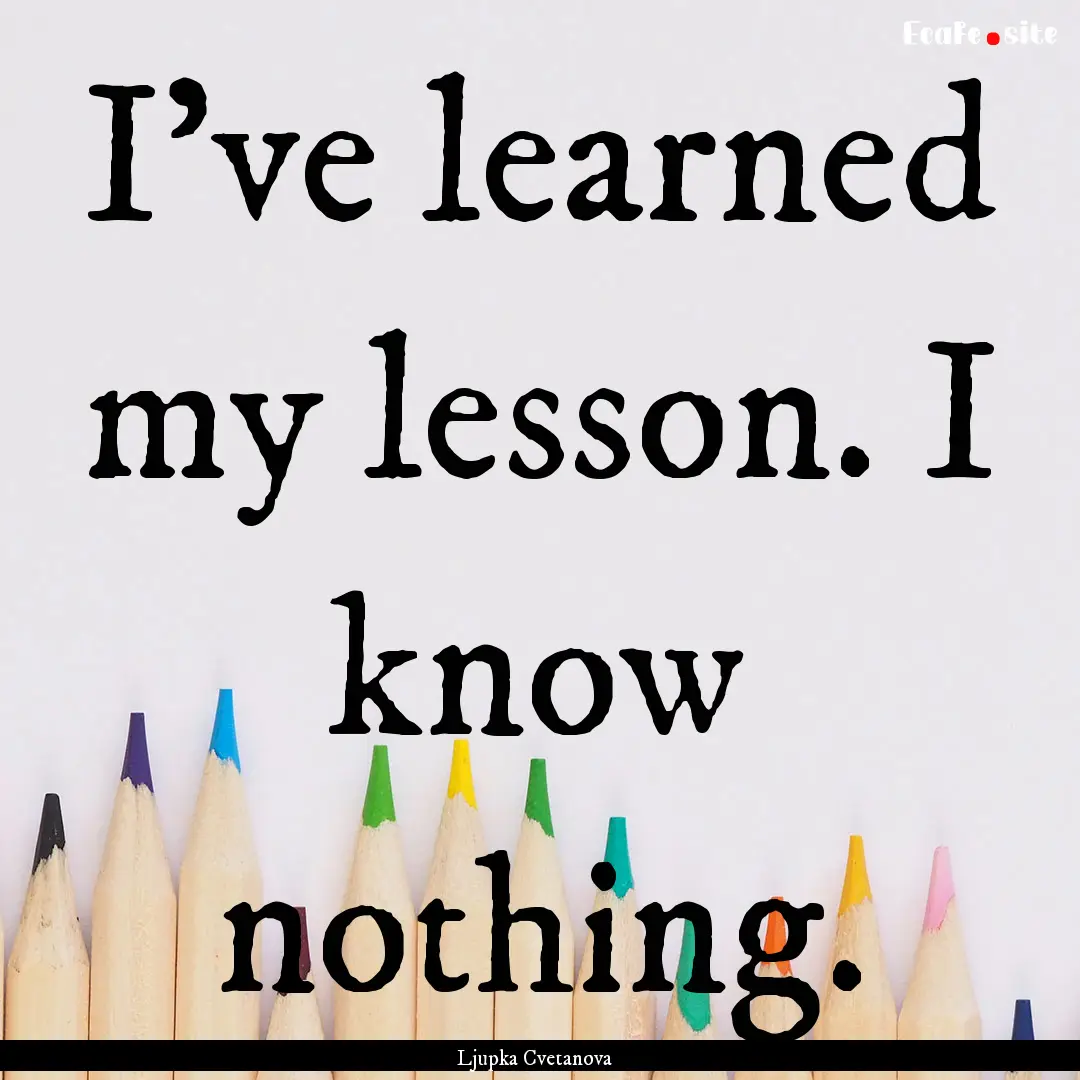 I've learned my lesson. I know nothing. : Quote by Ljupka Cvetanova