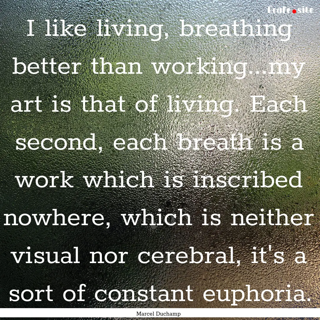 I like living, breathing better than working...my.... : Quote by Marcel Duchamp