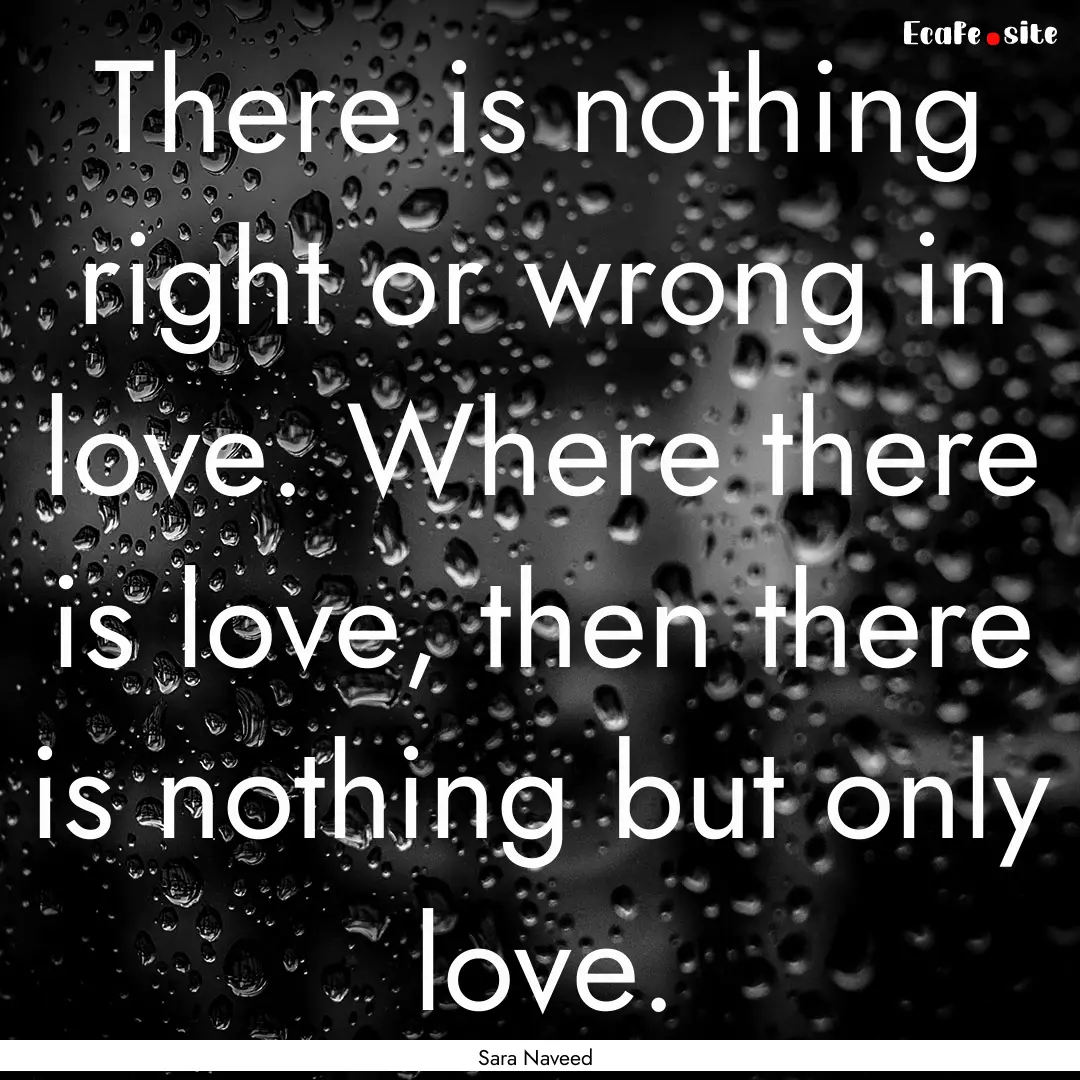 There is nothing right or wrong in love..... : Quote by Sara Naveed