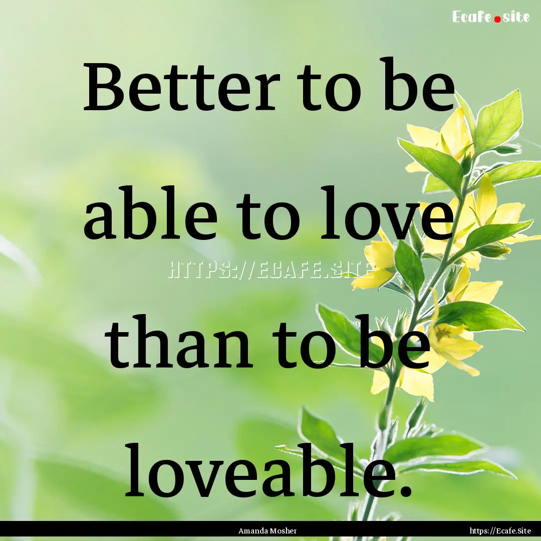 Better to be able to love than to be loveable..... : Quote by Amanda Mosher