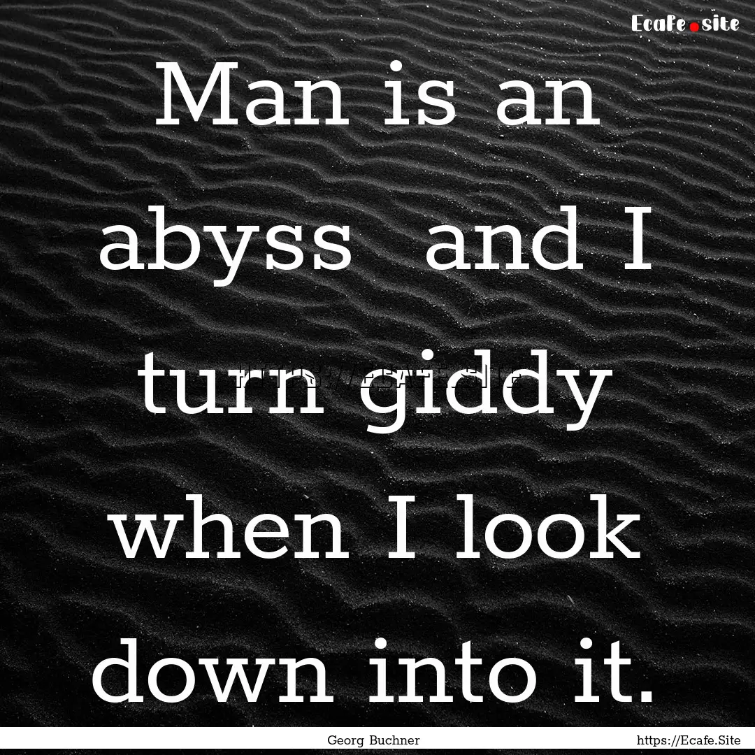 Man is an abyss and I turn giddy when I.... : Quote by Georg Buchner