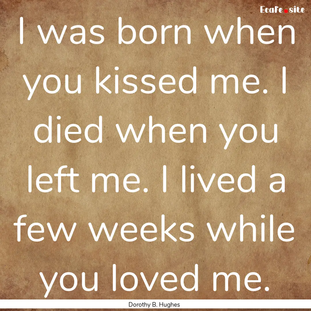 I was born when you kissed me. I died when.... : Quote by Dorothy B. Hughes