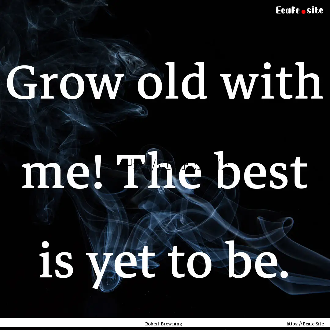 Grow old with me! The best is yet to be. : Quote by Robert Browning