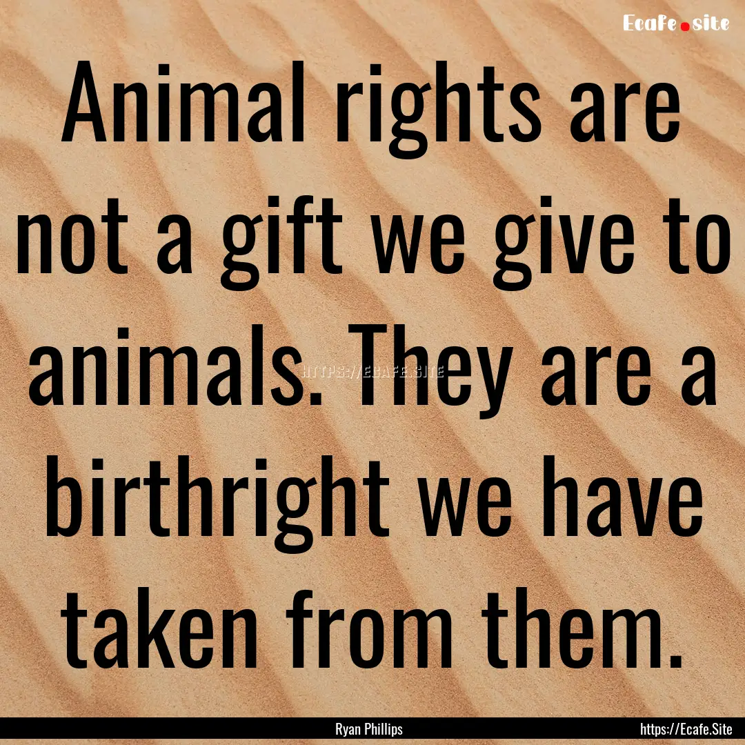 Animal rights are not a gift we give to animals..... : Quote by Ryan Phillips