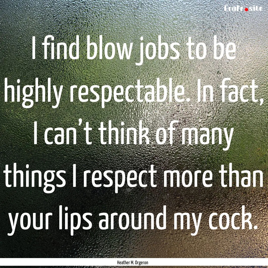 I find blow jobs to be highly respectable..... : Quote by Heather M. Orgeron