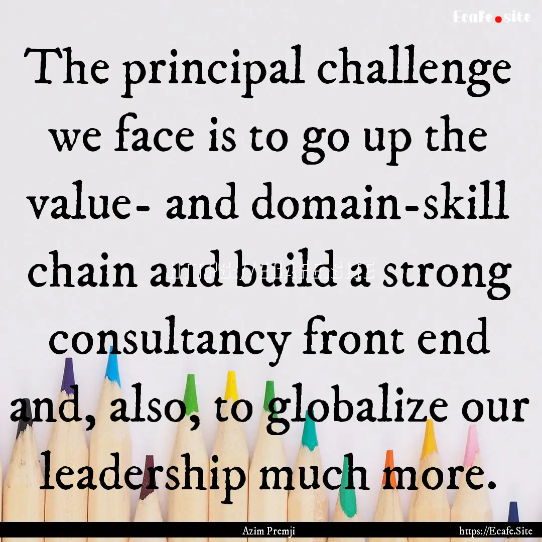 The principal challenge we face is to go.... : Quote by Azim Premji