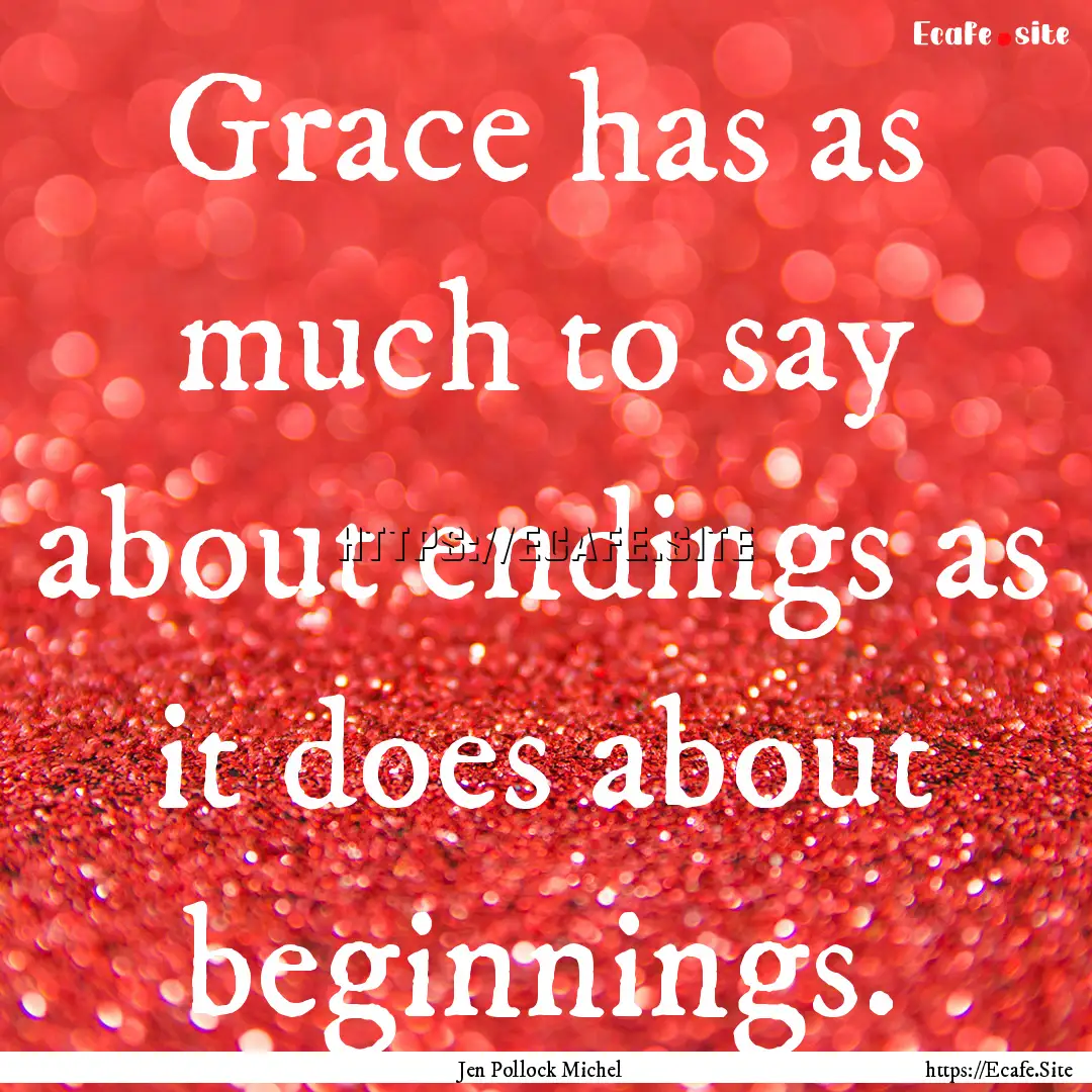 Grace has as much to say about endings as.... : Quote by Jen Pollock Michel