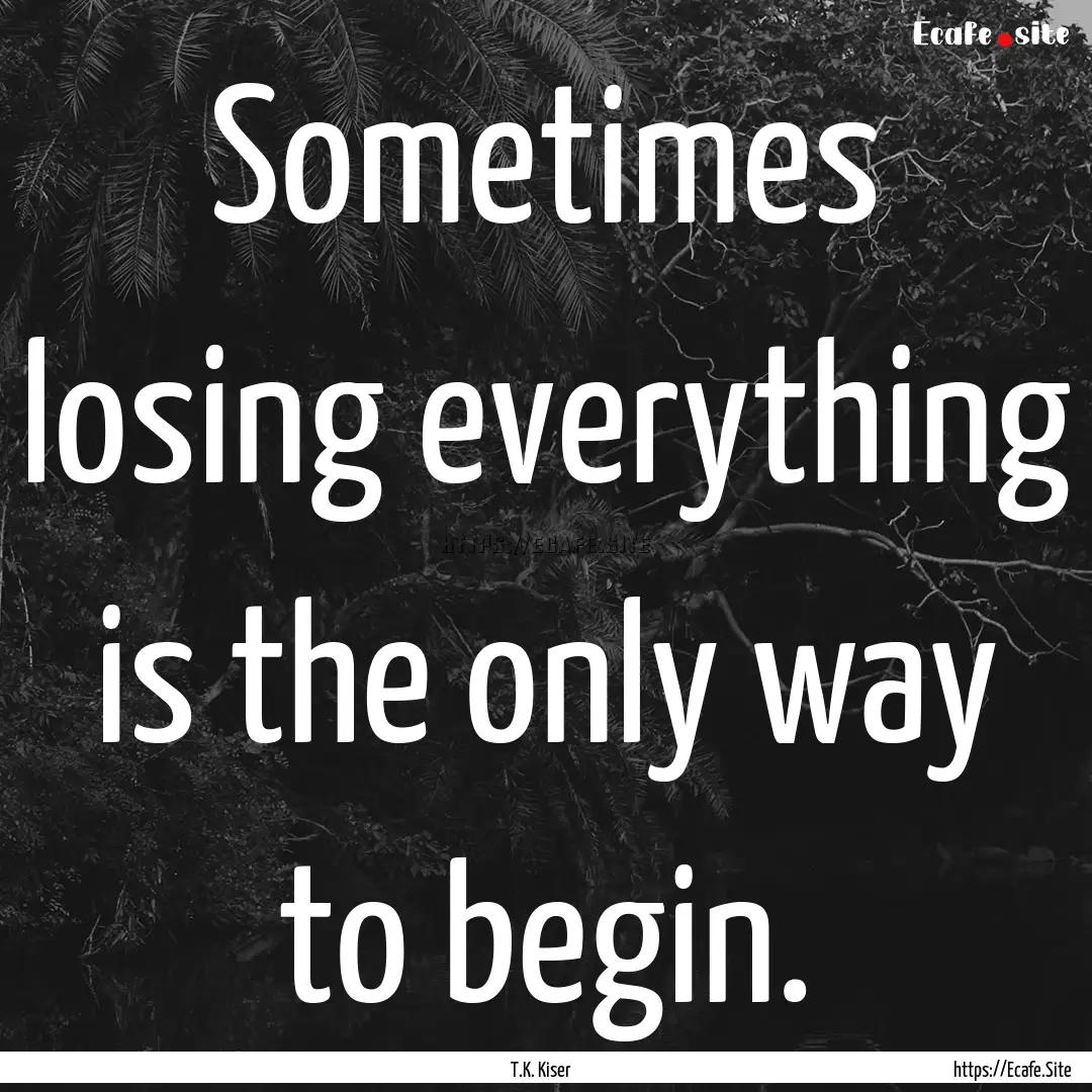 Sometimes losing everything is the only way.... : Quote by T.K. Kiser