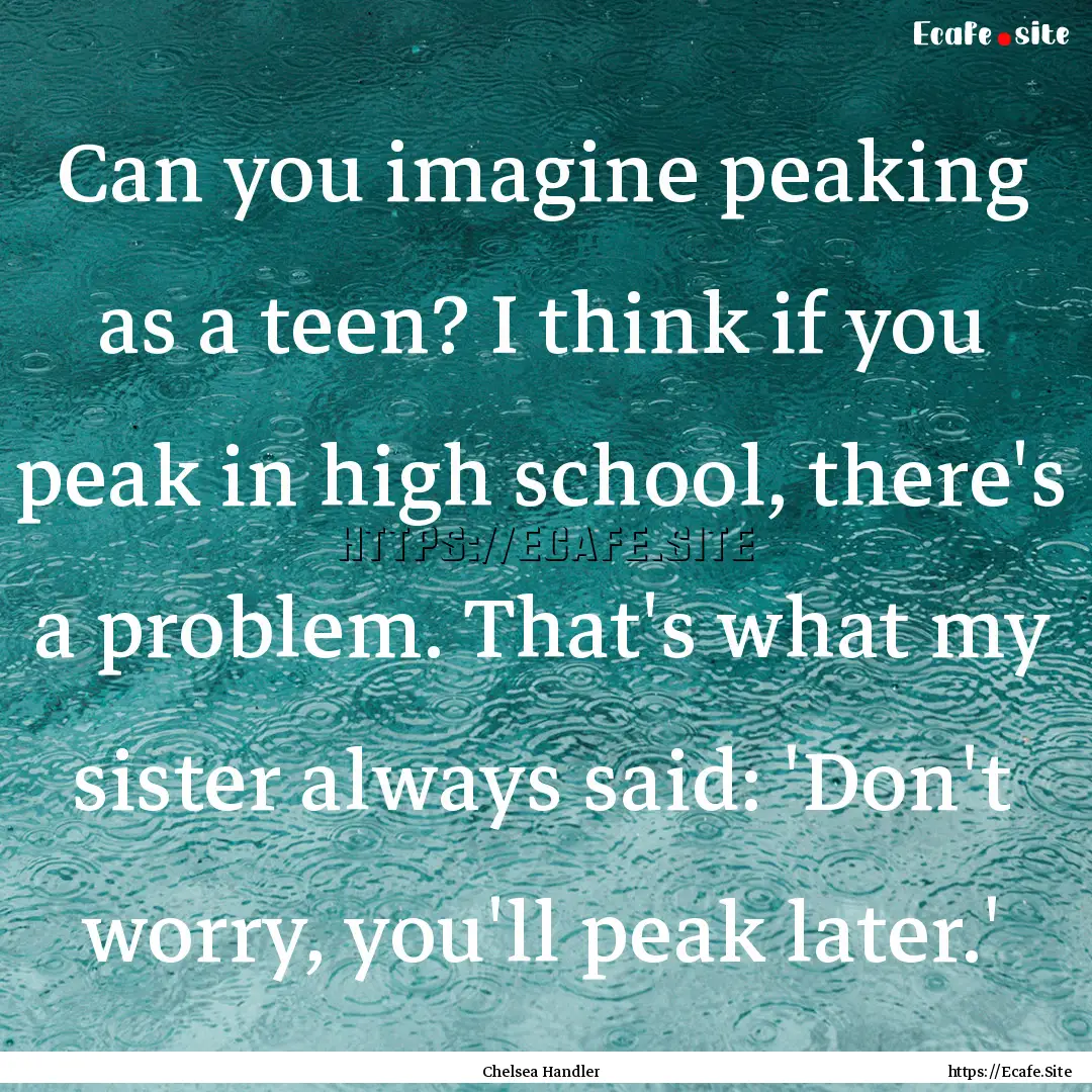 Can you imagine peaking as a teen? I think.... : Quote by Chelsea Handler