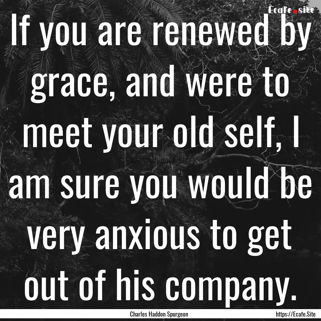 If you are renewed by grace, and were to.... : Quote by Charles Haddon Spurgeon