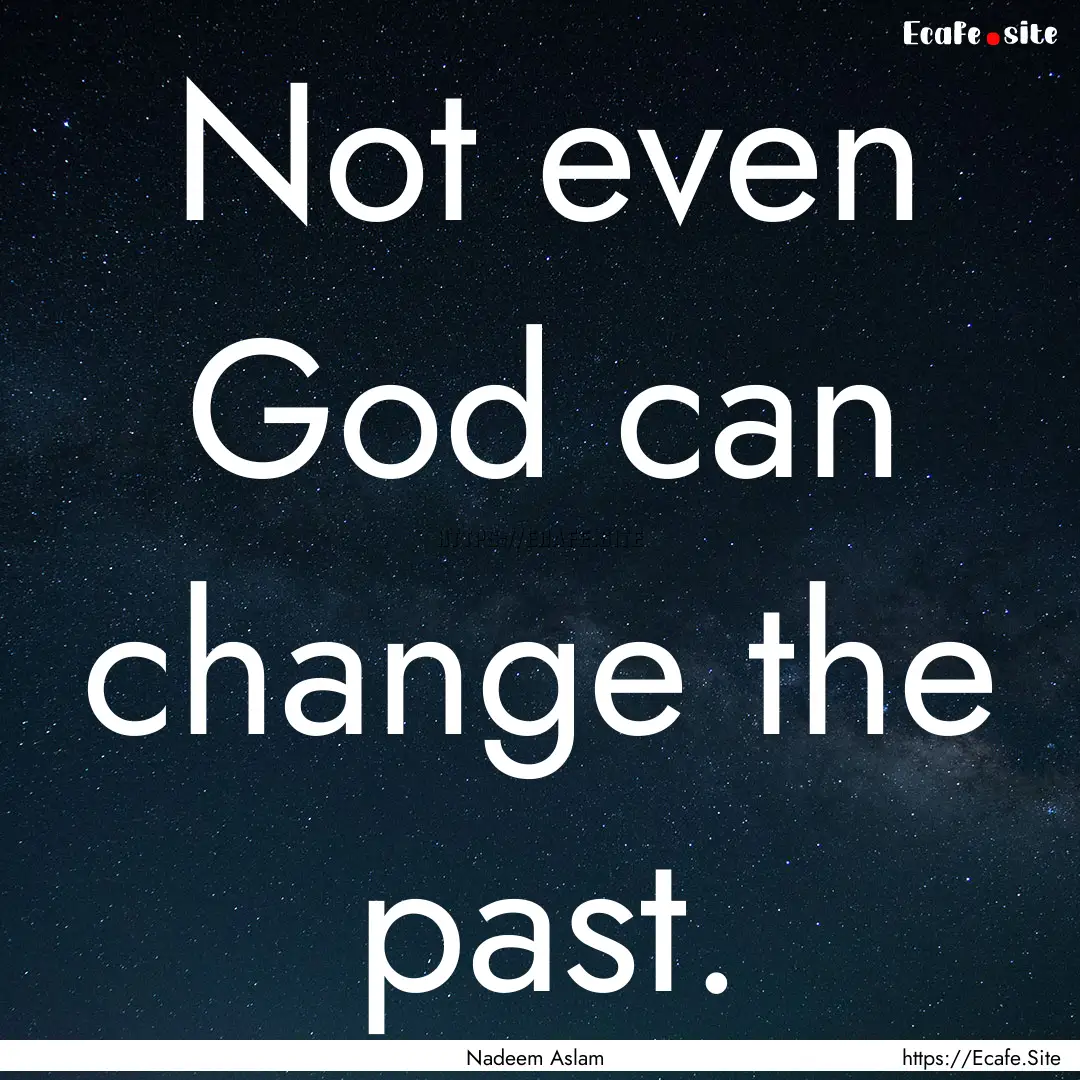 Not even God can change the past. : Quote by Nadeem Aslam