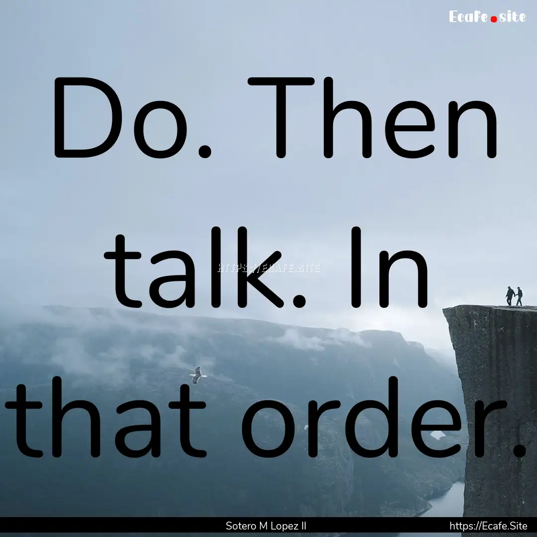 Do. Then talk. In that order. : Quote by Sotero M Lopez II