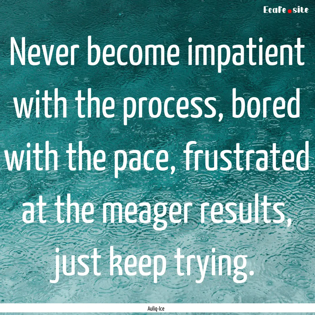 Never become impatient with the process,.... : Quote by Auliq-Ice