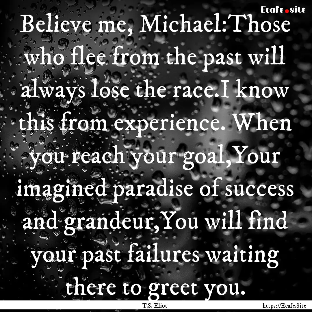 Believe me, Michael:Those who flee from the.... : Quote by T.S. Eliot