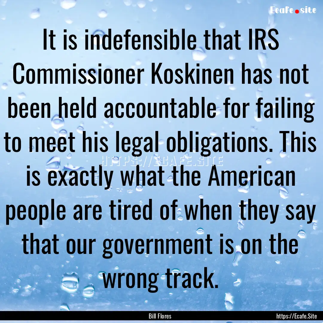 It is indefensible that IRS Commissioner.... : Quote by Bill Flores