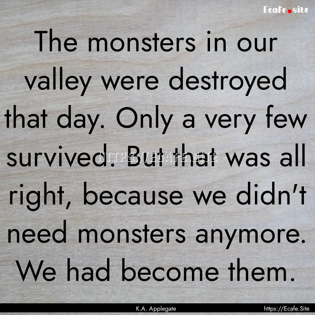 The monsters in our valley were destroyed.... : Quote by K.A. Applegate