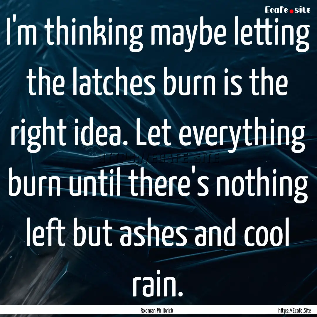 I'm thinking maybe letting the latches burn.... : Quote by Rodman Philbrick