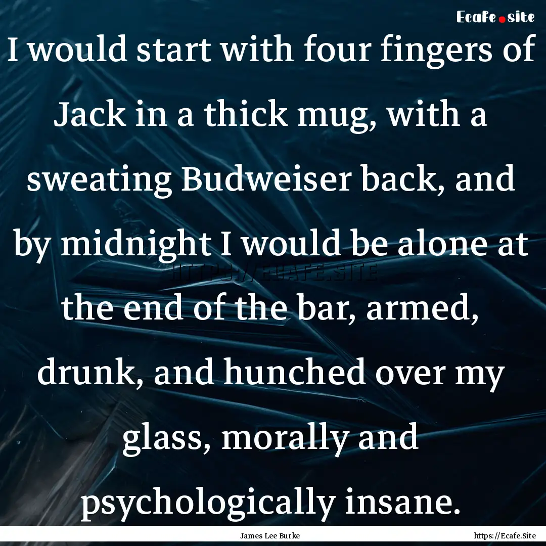 I would start with four fingers of Jack in.... : Quote by James Lee Burke