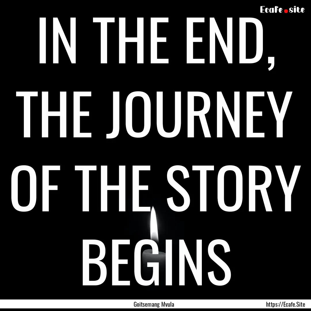 IN THE END, THE JOURNEY OF THE STORY BEGINS.... : Quote by Goitsemang Mvula