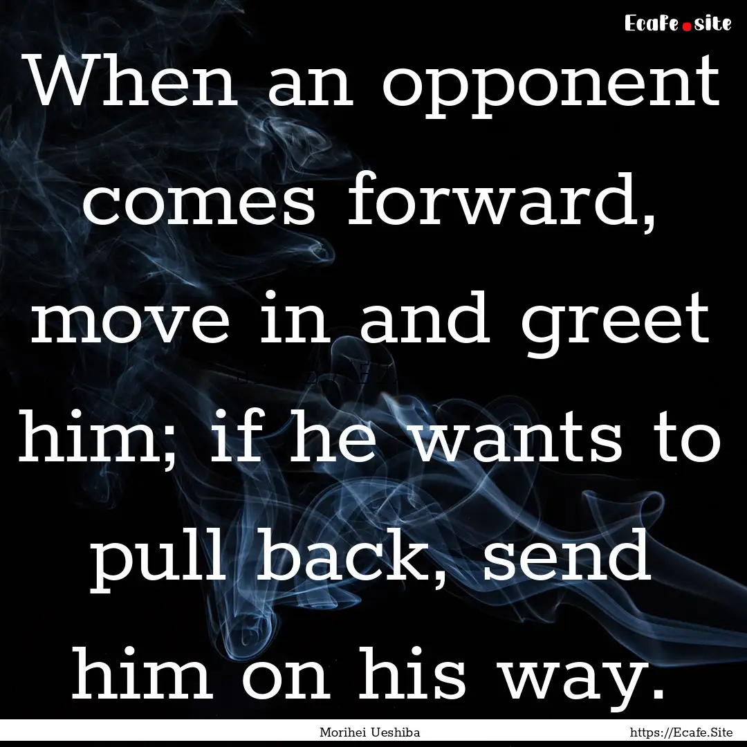 When an opponent comes forward, move in and.... : Quote by Morihei Ueshiba