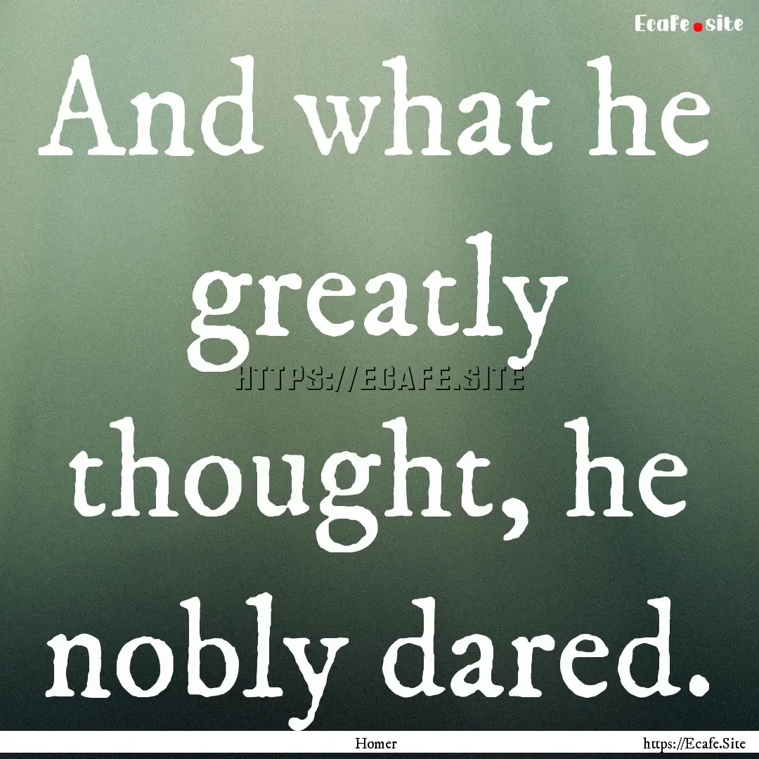 And what he greatly thought, he nobly dared..... : Quote by Homer