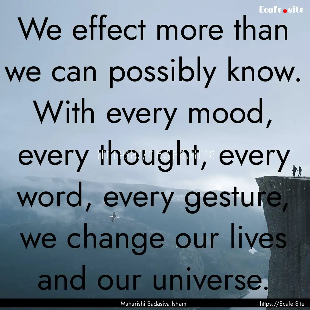 We effect more than we can possibly know..... : Quote by Maharishi Sadasiva Isham