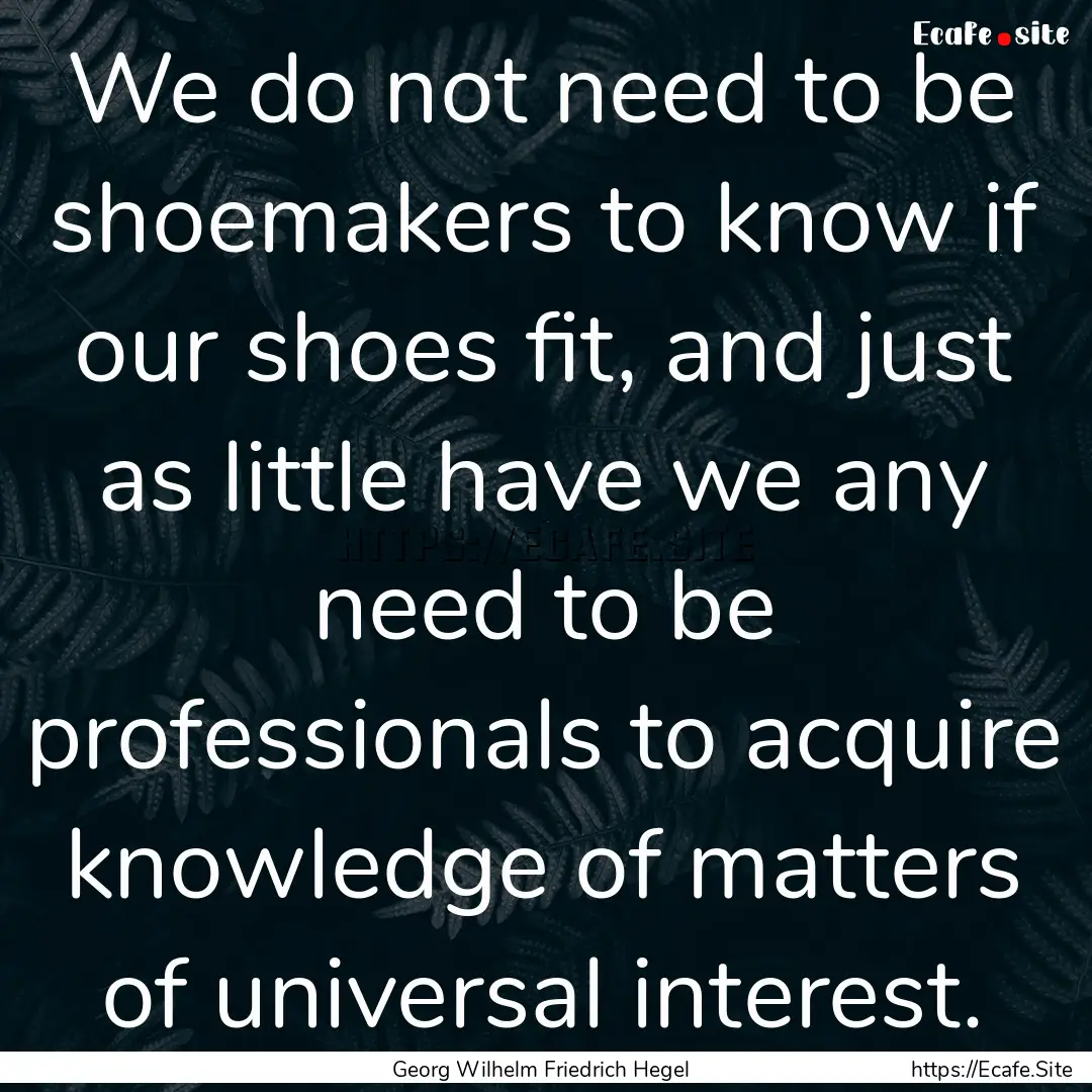 We do not need to be shoemakers to know if.... : Quote by Georg Wilhelm Friedrich Hegel