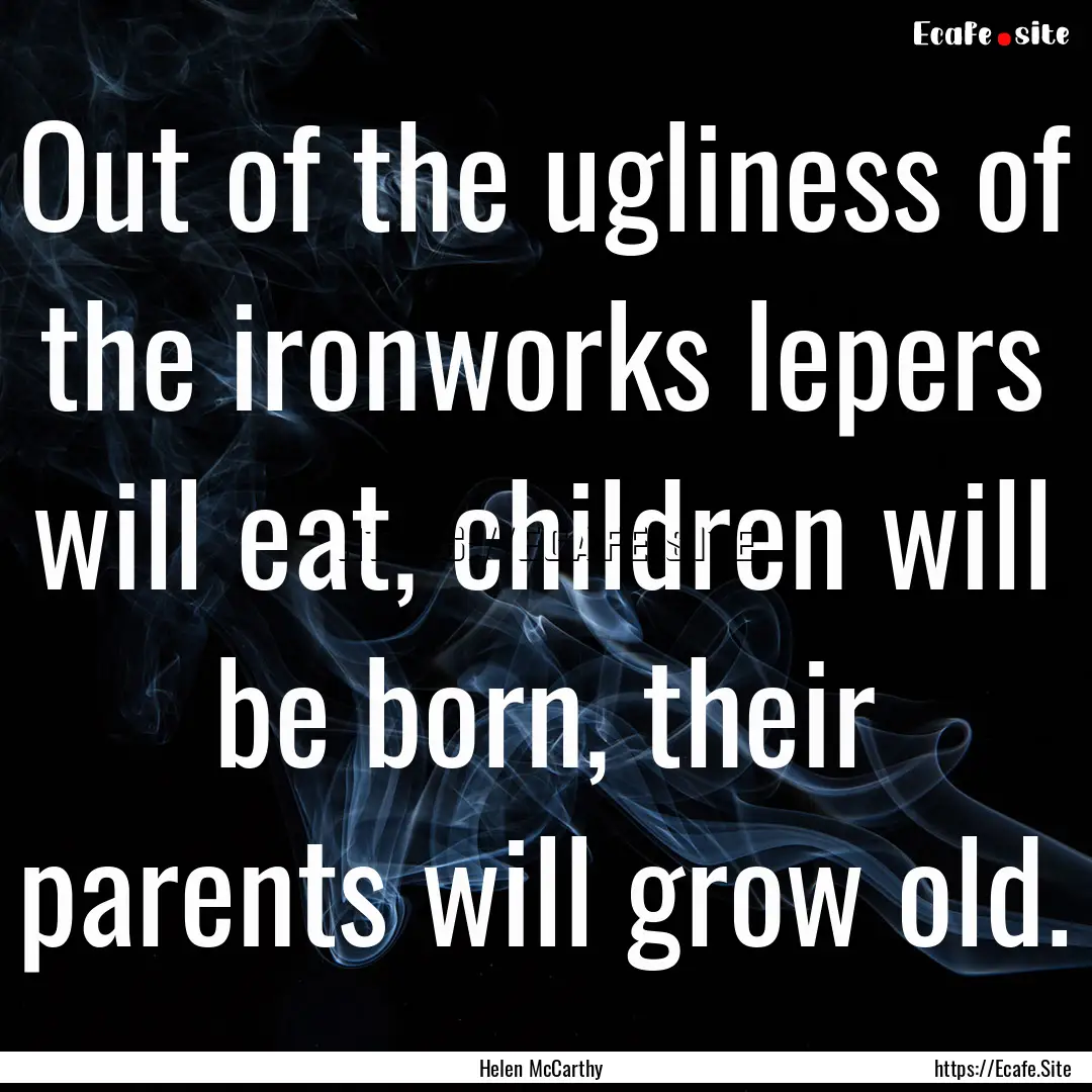 Out of the ugliness of the ironworks lepers.... : Quote by Helen McCarthy