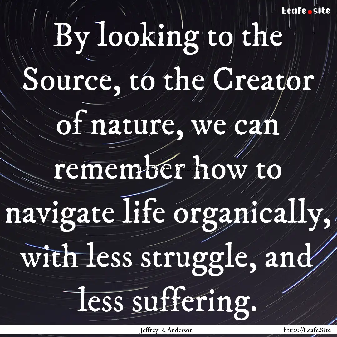 By looking to the Source, to the Creator.... : Quote by Jeffrey R. Anderson