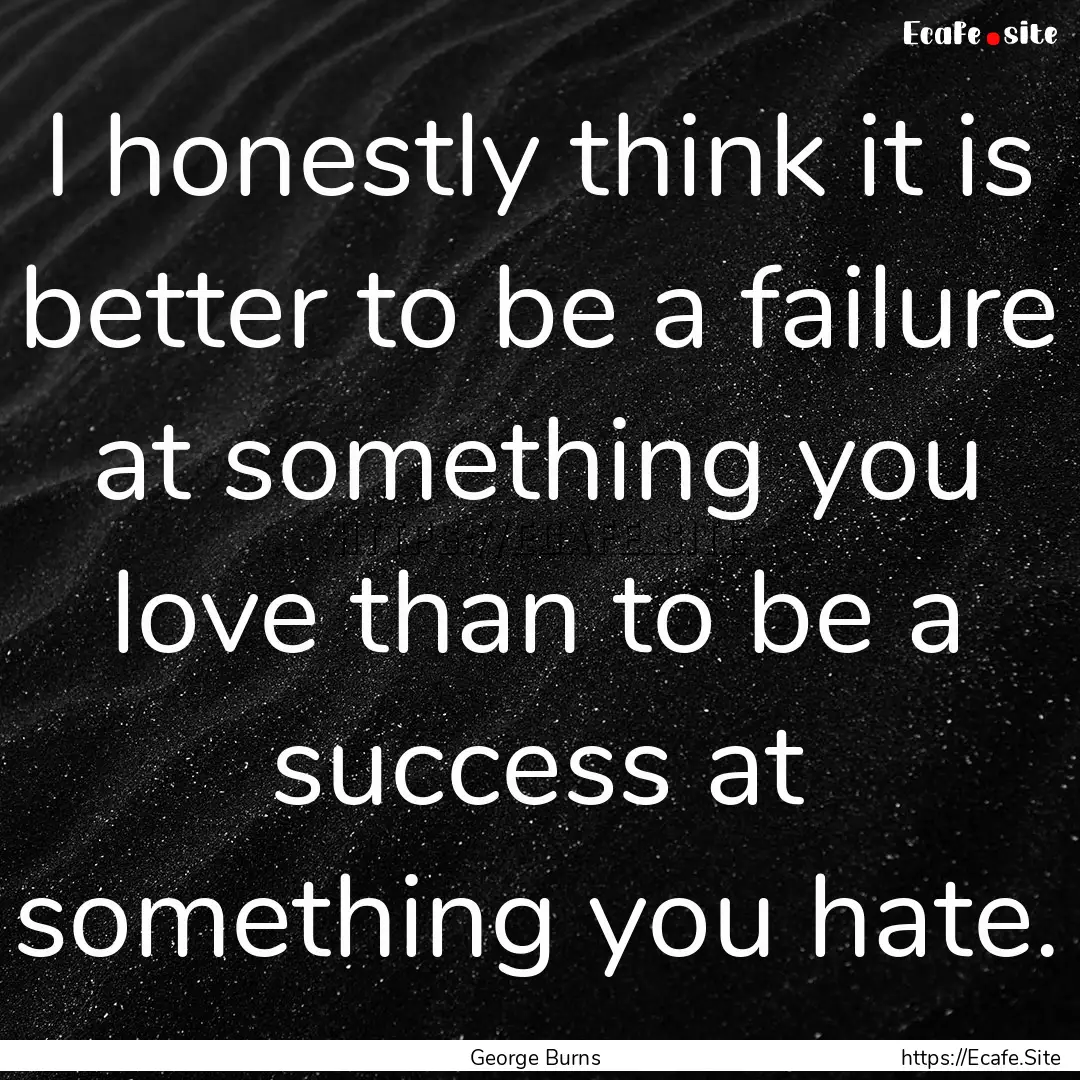 I honestly think it is better to be a failure.... : Quote by George Burns