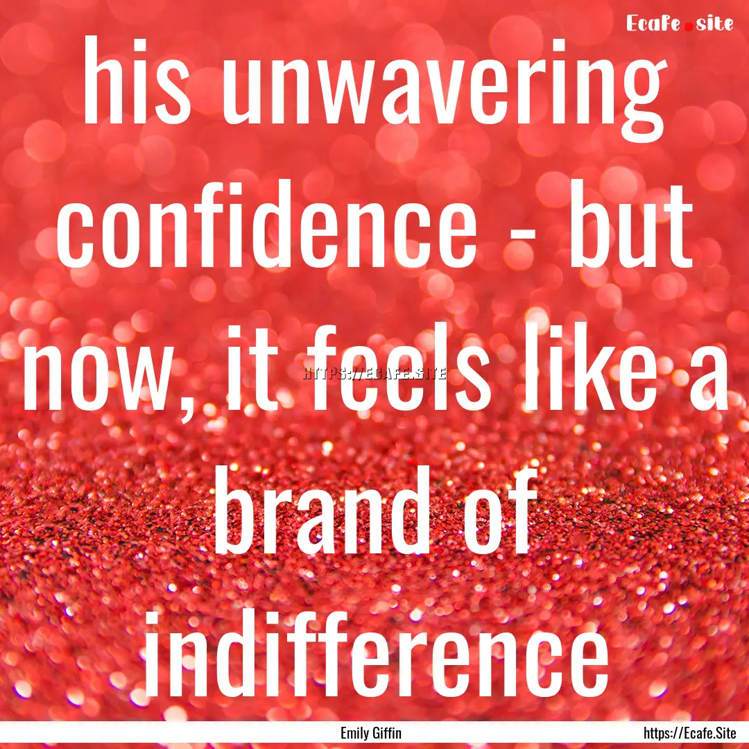 his unwavering confidence - but now, it feels.... : Quote by Emily Giffin