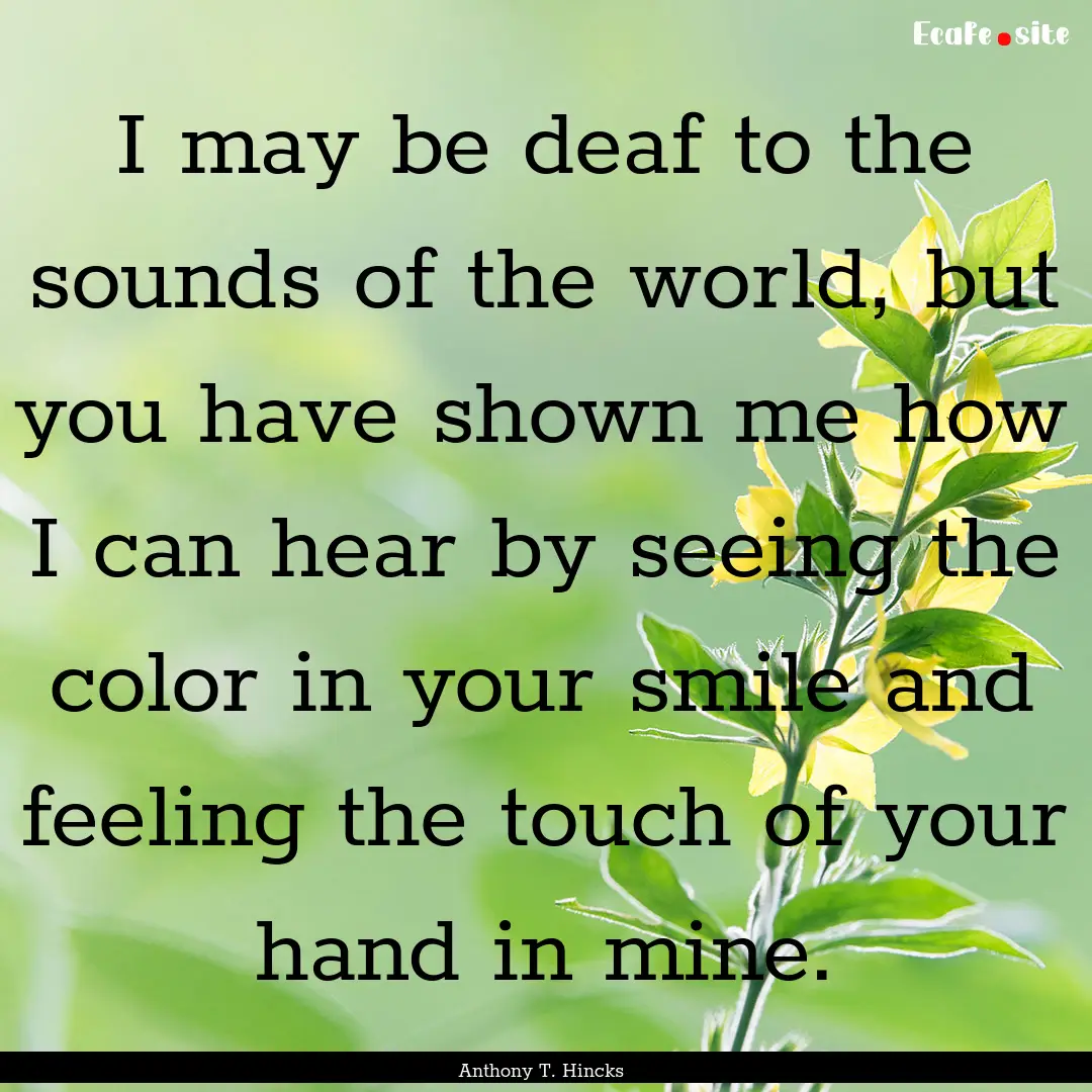 I may be deaf to the sounds of the world,.... : Quote by Anthony T. Hincks