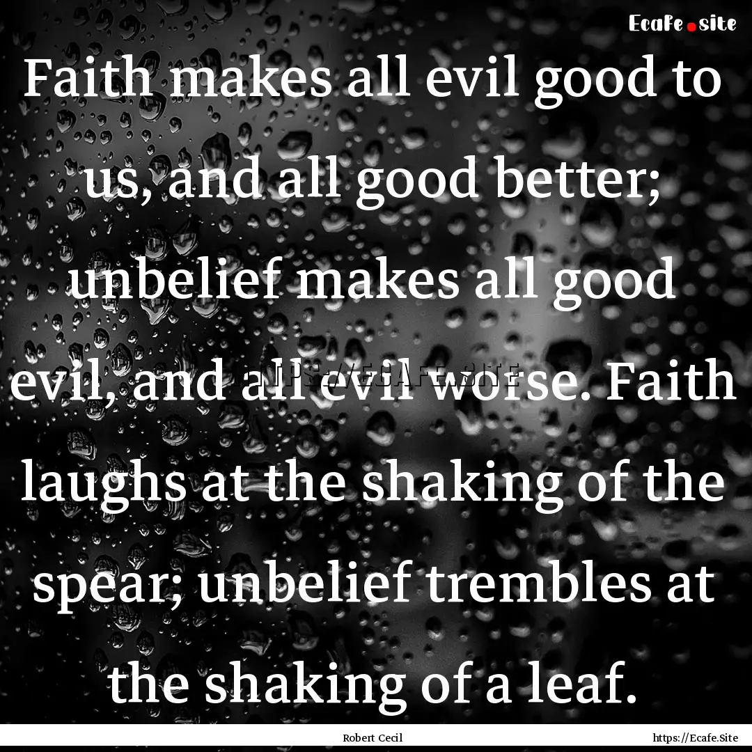 Faith makes all evil good to us, and all.... : Quote by Robert Cecil