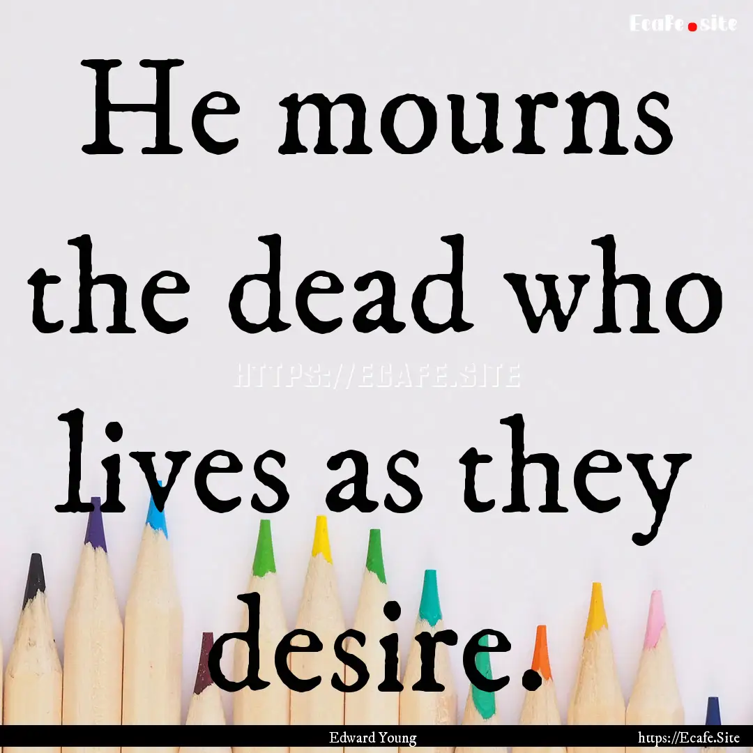 He mourns the dead who lives as they desire..... : Quote by Edward Young