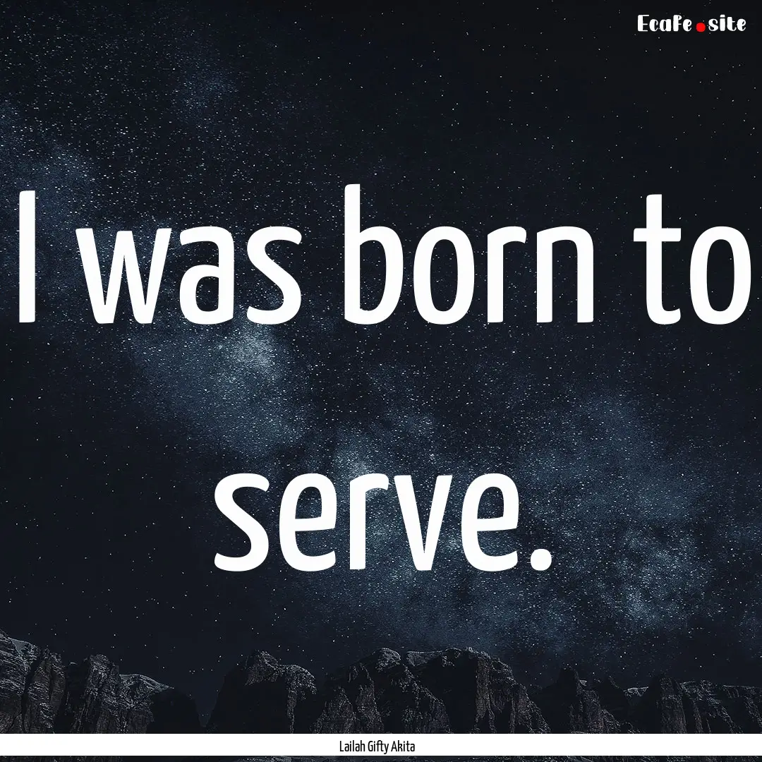 I was born to serve. : Quote by Lailah Gifty Akita