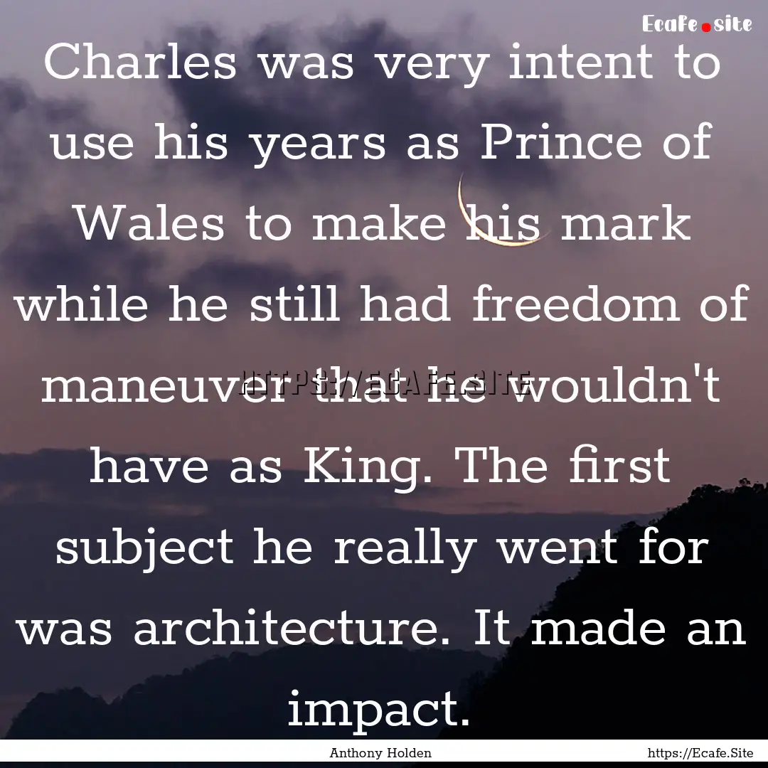 Charles was very intent to use his years.... : Quote by Anthony Holden