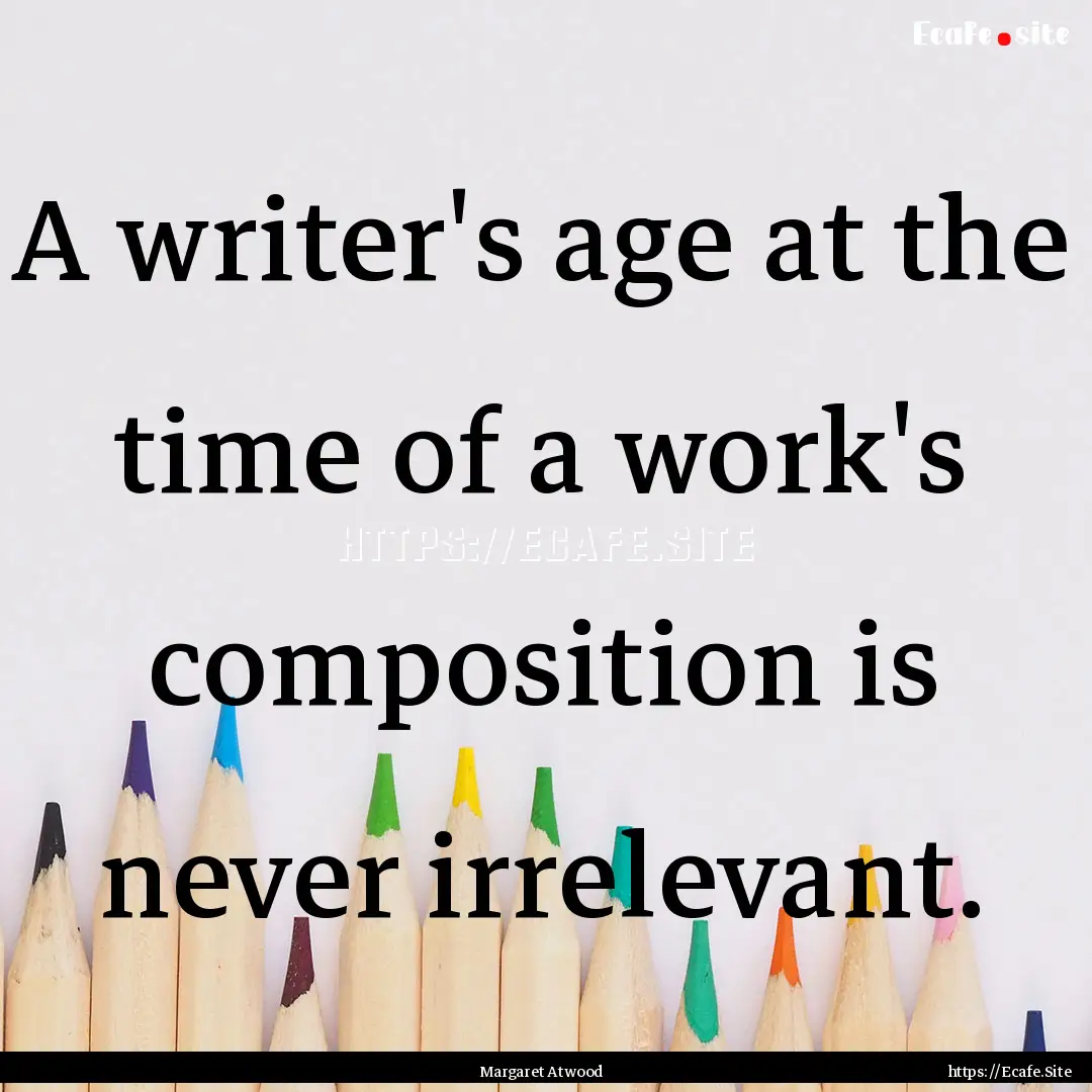 A writer's age at the time of a work's composition.... : Quote by Margaret Atwood