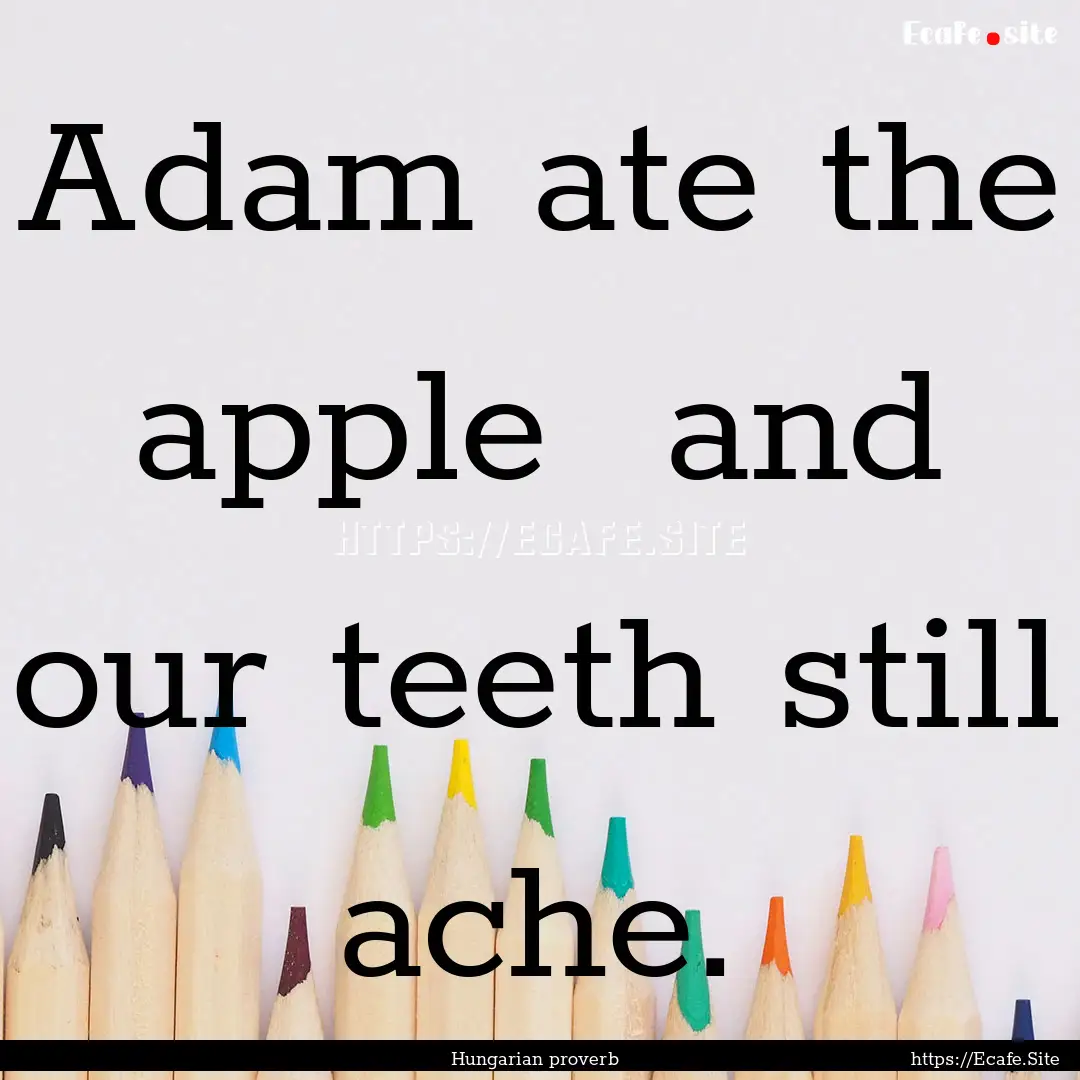 Adam ate the apple and our teeth still ache..... : Quote by Hungarian proverb